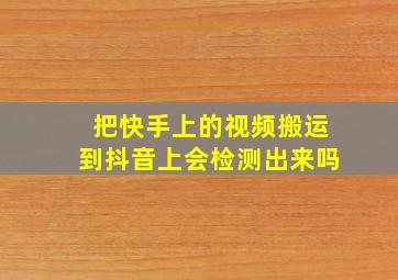 把快手上的视频搬运到抖音上会检测出来吗