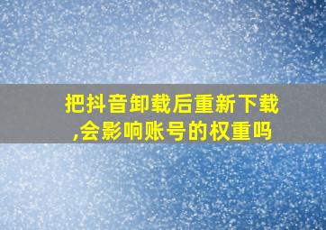 把抖音卸载后重新下载,会影响账号的权重吗