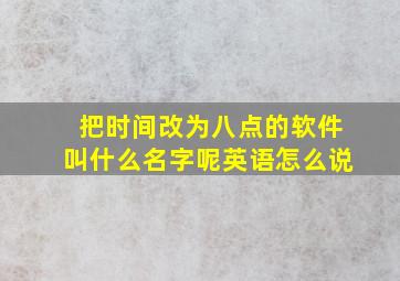 把时间改为八点的软件叫什么名字呢英语怎么说