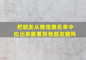 把朋友从微信黑名单中拉出来能看到他朋友圈吗