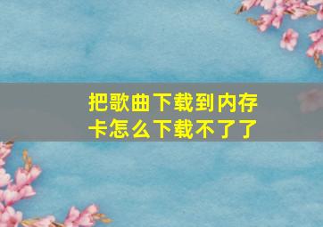 把歌曲下载到内存卡怎么下载不了了