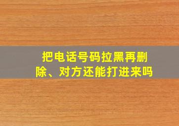 把电话号码拉黑再删除、对方还能打进来吗