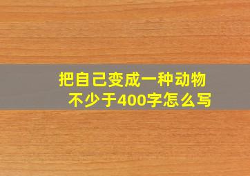 把自己变成一种动物不少于400字怎么写