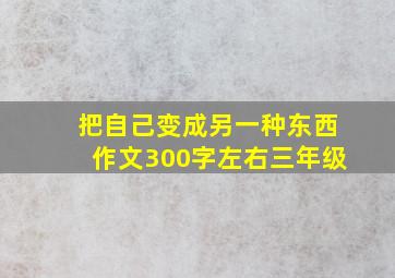 把自己变成另一种东西作文300字左右三年级