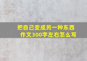 把自己变成另一种东西作文300字左右怎么写