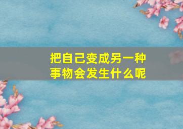 把自己变成另一种事物会发生什么呢