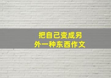 把自己变成另外一种东西作文