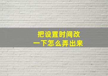 把设置时间改一下怎么弄出来