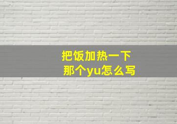 把饭加热一下那个yu怎么写