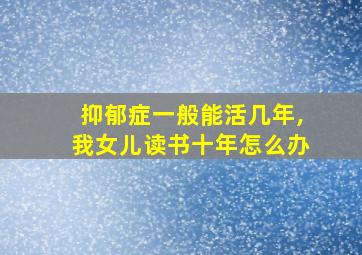 抑郁症一般能活几年,我女儿读书十年怎么办