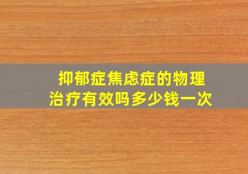 抑郁症焦虑症的物理治疗有效吗多少钱一次