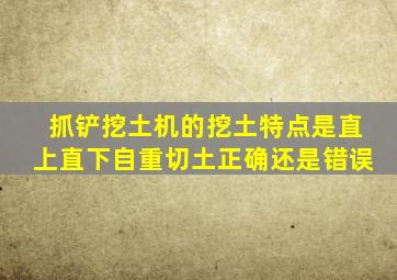 抓铲挖土机的挖土特点是直上直下自重切土正确还是错误