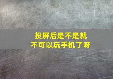 投屏后是不是就不可以玩手机了呀