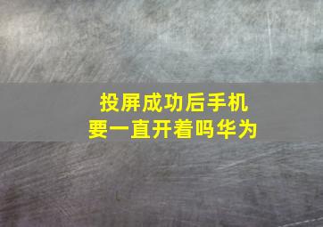 投屏成功后手机要一直开着吗华为