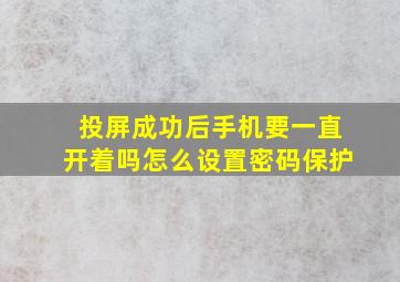 投屏成功后手机要一直开着吗怎么设置密码保护