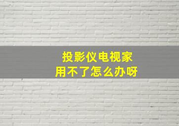 投影仪电视家用不了怎么办呀