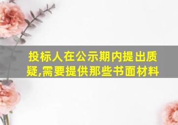 投标人在公示期内提出质疑,需要提供那些书面材料