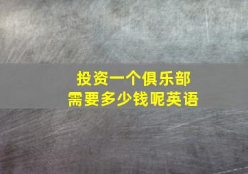 投资一个俱乐部需要多少钱呢英语