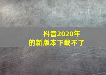 抖音2020年的新版本下载不了