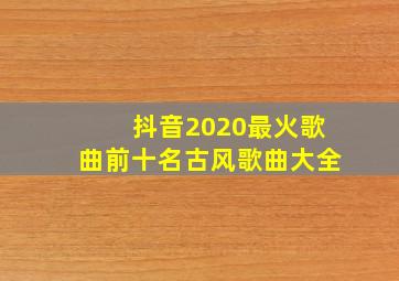 抖音2020最火歌曲前十名古风歌曲大全