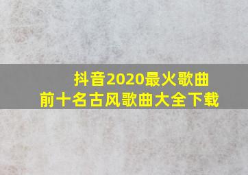 抖音2020最火歌曲前十名古风歌曲大全下载