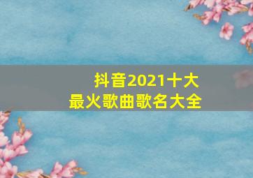 抖音2021十大最火歌曲歌名大全