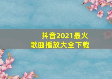 抖音2021最火歌曲播放大全下载