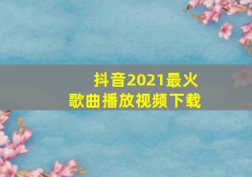 抖音2021最火歌曲播放视频下载