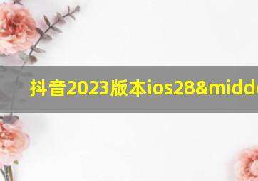 抖音2023版本ios28·30