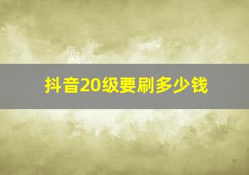 抖音20级要刷多少钱