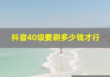 抖音40级要刷多少钱才行