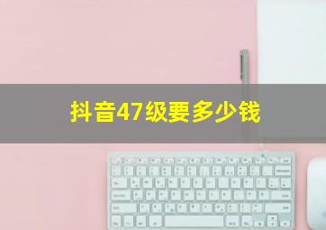 抖音47级要多少钱