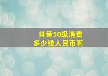 抖音50级消费多少钱人民币啊