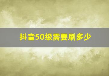 抖音50级需要刷多少