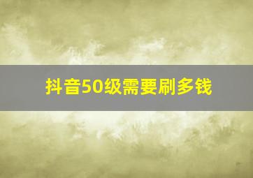 抖音50级需要刷多钱