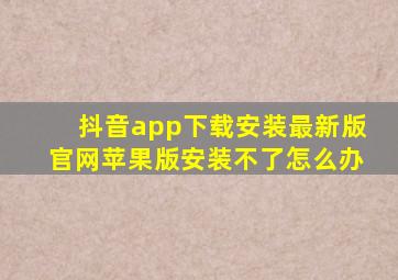 抖音app下载安装最新版官网苹果版安装不了怎么办