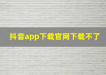 抖音app下载官网下载不了