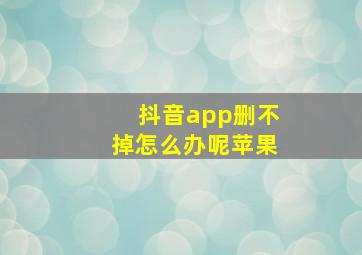 抖音app删不掉怎么办呢苹果