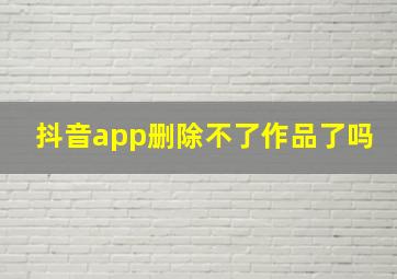 抖音app删除不了作品了吗