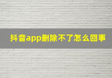 抖音app删除不了怎么回事