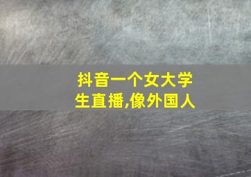 抖音一个女大学生直播,像外国人