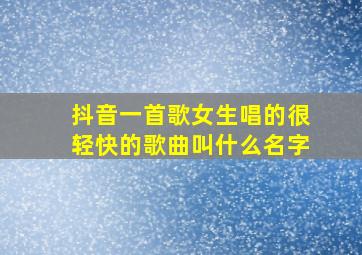 抖音一首歌女生唱的很轻快的歌曲叫什么名字