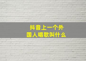 抖音上一个外国人唱歌叫什么