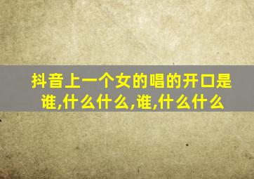 抖音上一个女的唱的开口是谁,什么什么,谁,什么什么