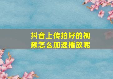 抖音上传拍好的视频怎么加速播放呢