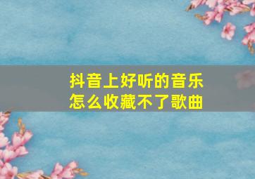 抖音上好听的音乐怎么收藏不了歌曲