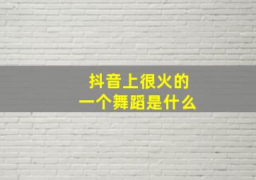 抖音上很火的一个舞蹈是什么