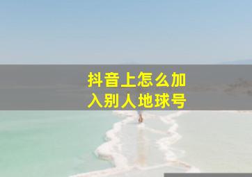 抖音上怎么加入别人地球号