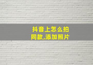 抖音上怎么拍同款,添加照片