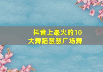 抖音上最火的10大舞蹈慧慧广场舞